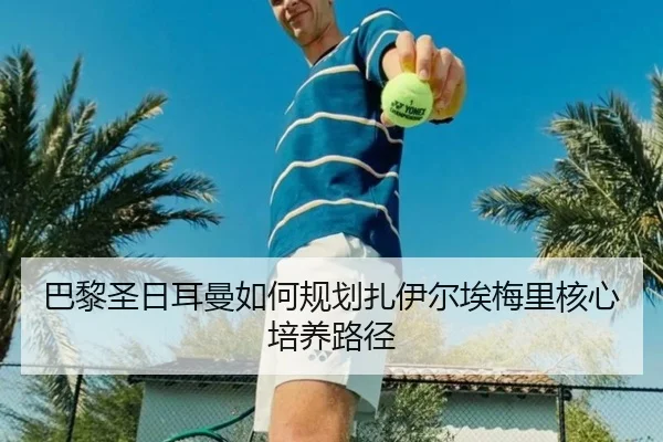 巴黎圣日耳曼如何规划扎伊尔埃梅里核心培养路径
