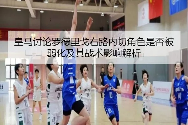 皇马讨论罗德里戈右路内切角色是否被弱化及其战术影响解析