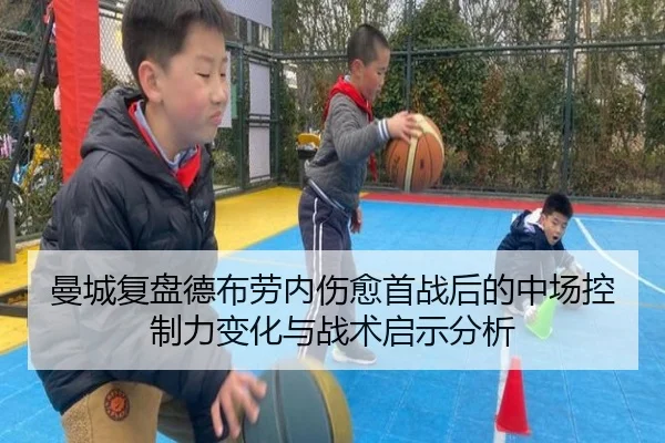 曼城复盘德布劳内伤愈首战后的中场控制力变化与战术启示分析
